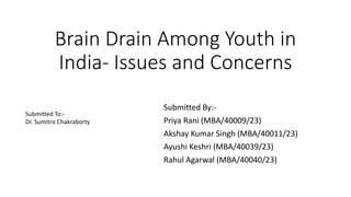 Brain Drain Among Youth in
India- Issues and Concerns
Submitted By:-
Priya Rani (MBA/40009/23)
Akshay Kumar Singh (MBA/40011/23)
Ayushi Keshri (MBA/40039/23)
Rahul Agarwal (MBA/40040/23)
Submitted To:-
Dr. Sumitro Chakraborty
 