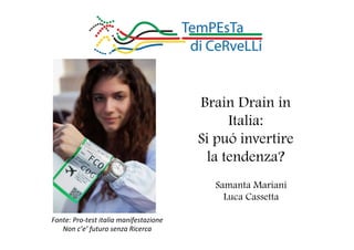 Brain Drain in 
Italia: 
Si puó invertire 
la tendenza? 
Fonte: 
Pro-­‐test 
italia 
manifestazione 
Non 
c’e’ 
futuro 
senza 
Ricerca 
Samanta Mariani 
Luca Cassetta 
 