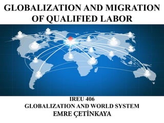 GLOBALIZATION AND MIGRATION
OF QUALIFIED LABOR

IREU 406
GLOBALIZATION AND WORLD SYSTEM

 
