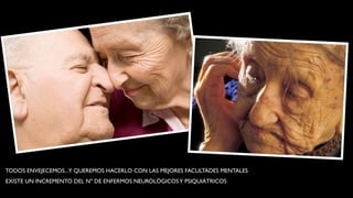 TODOS ENVEJECEMOS...Y QUEREMOS HACERLO CON LAS MEJORES FACULTADES MENTALES
EXISTE UN INCREMENTO DEL Nº DE ENFERMOS NEUROLÓGICOS Y PSIQUIÁTRICOS
 