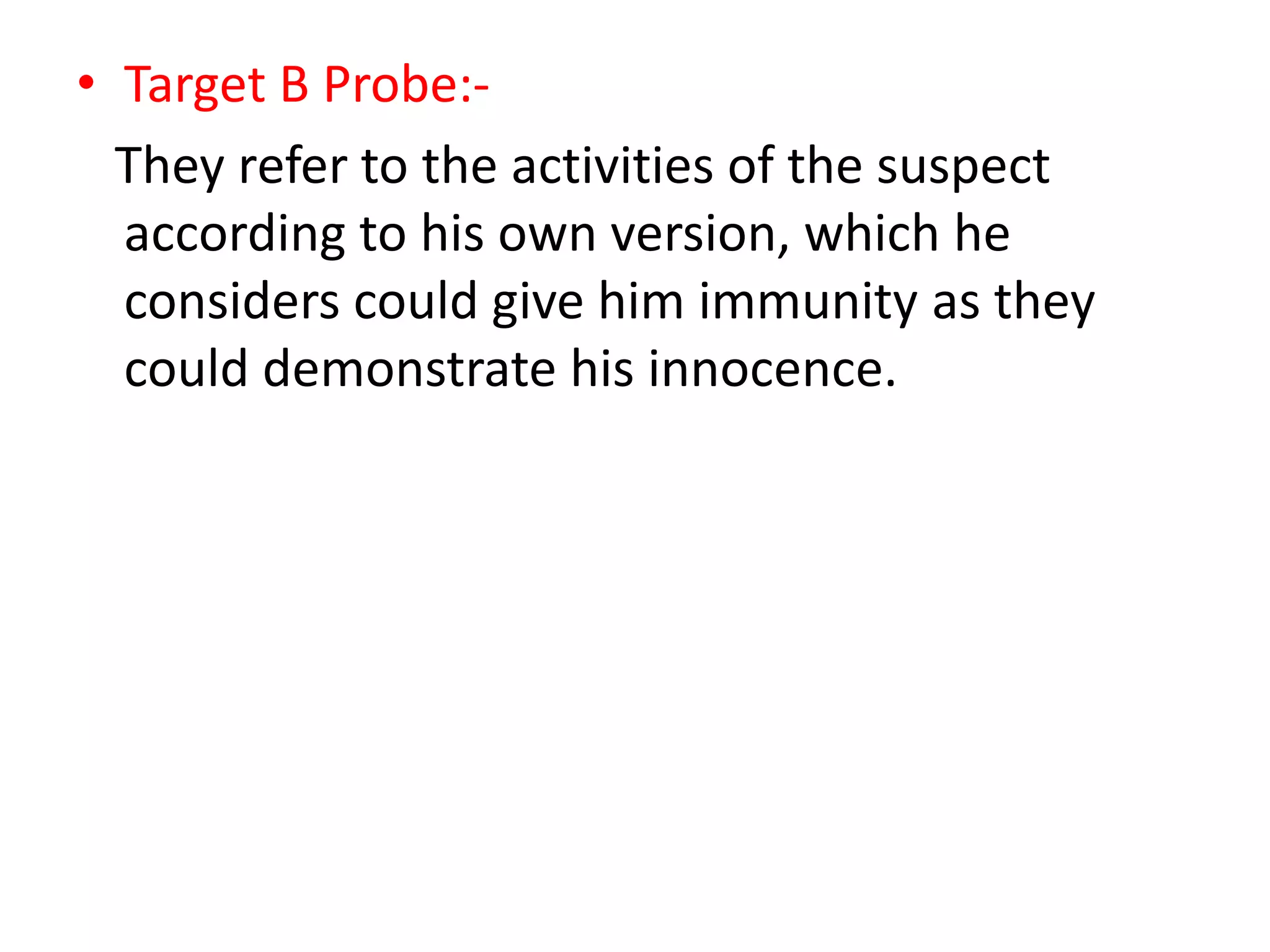 • Target B Probe:-
They refer to the activities of the suspect
according to his own version, which he
considers could give him immunity as they
could demonstrate his innocence.
 