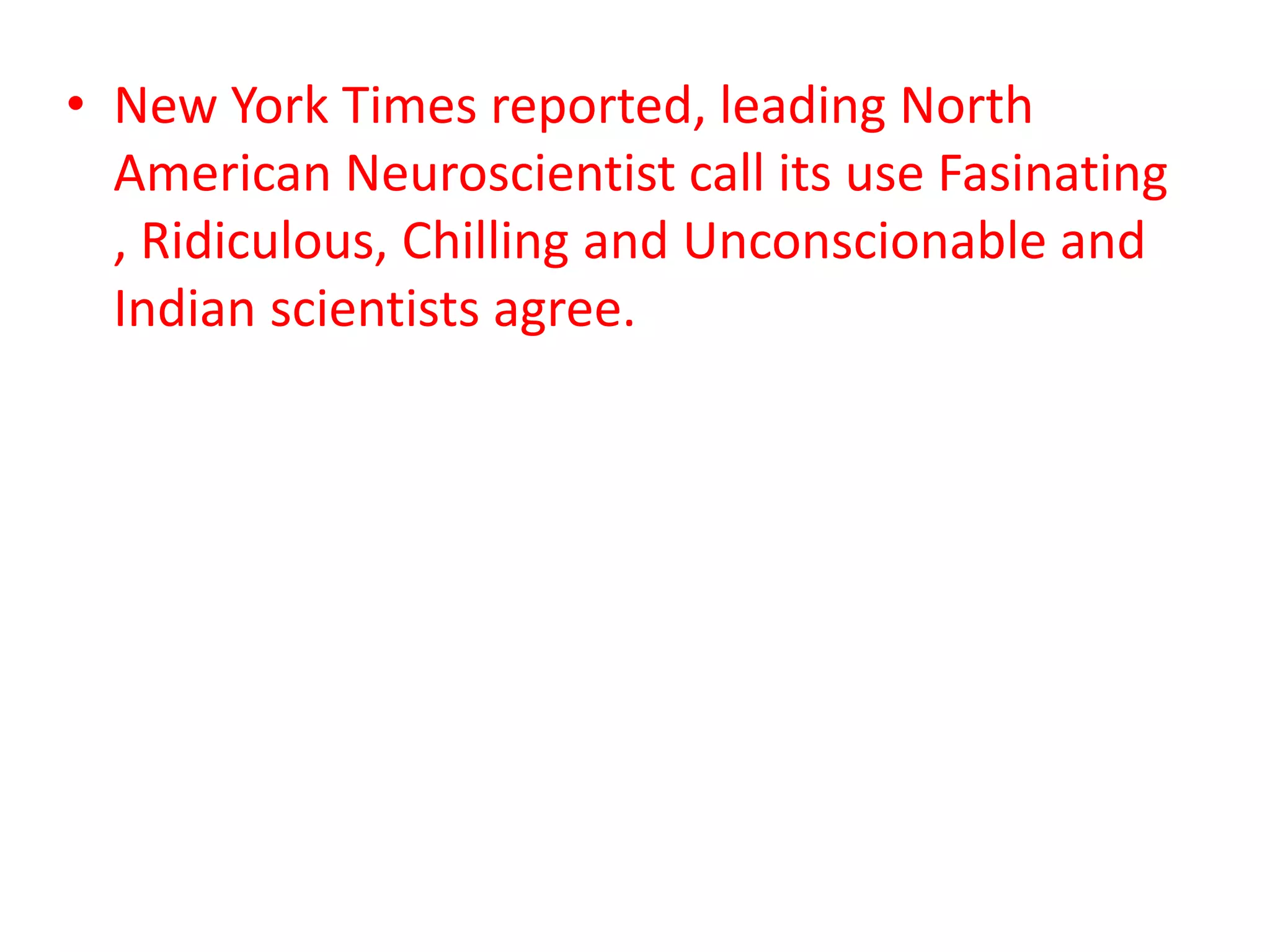• New York Times reported, leading North
American Neuroscientist call its use Fasinating
, Ridiculous, Chilling and Unconscionable and
Indian scientists agree.
 