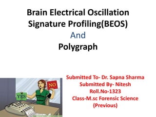 Brain Electrical Oscillation
Signature Profiling(BEOS)
And
Polygraph
Submitted To- Dr. Sapna Sharma
Submitted By- Nitesh
Roll.No-1323
Class-M.sc Forensic Science
(Previous)
 