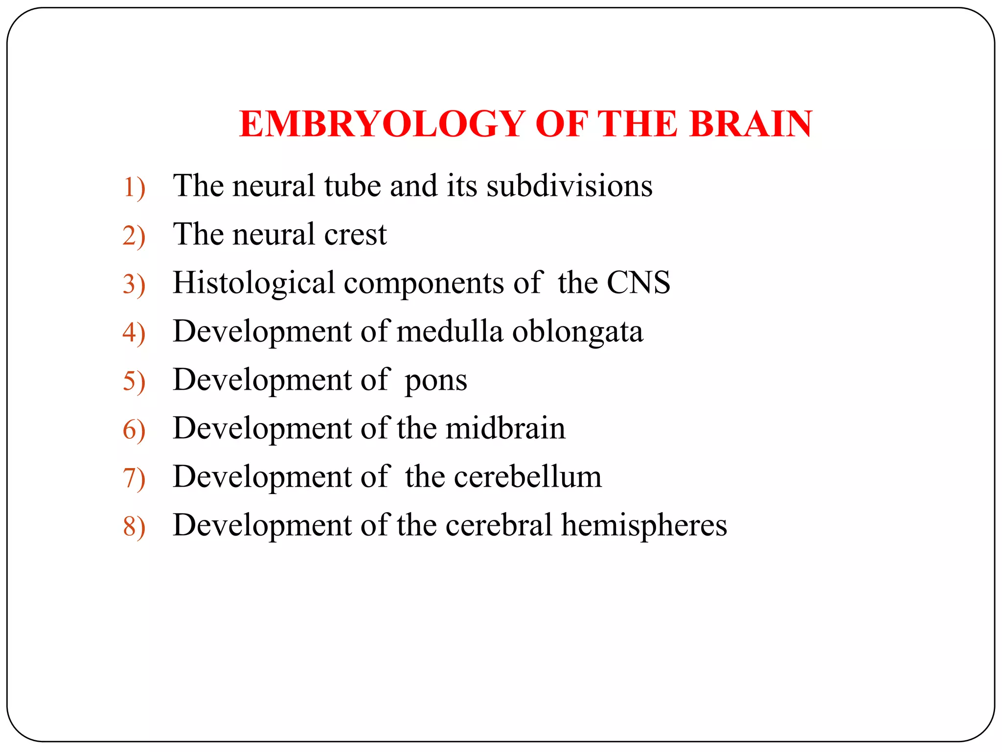 EMBRYOLOGY OF THE BRAINThe neural tube and its subdivisionsThe neural crestHistological components of  the CNSDevelopment of medulla oblongataDevelopment of  ponsDevelopment of the midbrainDevelopment of  the cerebellumDevelopment of the cerebral hemispheres