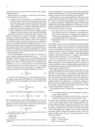 212 IEEE JOURNAL ON SELECTED AREAS IN COMMUNICATIONS, VOL. 23, NO. 2, FEBRUARY 2005
algorithms is attracting a great deal of attention in the machine-
learning literature.
The provision of “no-regret” is motivated by the desire to
ensure two practical end-results.
1) A player does not get unlucky in an arbitrary nonsta-
tionary environment. Even if the environment is not adver-
sarial, the player could experience bad performance when
using an algorithm that assumes independent and identi-
cally distributed (i.i.d.) examples; the no-regret provision
guarantees that such a situation does not arise.
2) Clever opponents of that player do not exploit dynamic
changes or limited resources for their own selﬁsh beneﬁts.
The notion of regret can be deﬁned in different ways.18 One
particular deﬁnition of no regret is basically a rephrasing of
boosting, the original formualation of which is due to Freund
and Schapire [62]. Basically, boosting refers to the training of
a committee machine in which several experts are trained on
data sets with entirely different distributions [62], [71]. It is a
general method that can be used to improve the performance of
any learning model. Stated in another way, boosting provides a
method for modifying the underlying distribution of examples
in such a way that a strong learning model is built around a set
of weak learning modules.
To see how boosting can also be viewed as a no-regret propo-
sition, consider a prediction problem with de-
noting the sequence of input vectors. Let denote the one-step
prediction at time computed by the boosting algorithm oper-
ating on this sequence. The prediction error is deﬁned by the
difference . Let denote a convex cost function
of the prediction error ; the mean-square error is an example
of such a cost function. After processing examples, the re-
sulting cost function of the boosting algorithm is given by
(13)
If, however, the prediction was to be performed by one of
the experts using some ﬁxed hypothesis to yield the predic-
tion error , the corresponding cost function would have the
value
(14)
The regret for not having used hypothesis is the difference
(15)
We say that the regret is negative if the difference is neg-
ative. Let denote the class of all hypotheses used in the al-
gorithm. Then the overall regret for not having used the best
hypothesis is given by the supremum
(16)
18In a uniﬁed treatment of game-theoretic learning algorithms, Greenwald
[61] identiﬁes three regret variations:
• External regret
• Internal regret
• Swap regret
External regret coincides with the notion of boosting as deﬁned by Freund and
Schapire [62].
A boosting algorithm is synonymous with no-regret algorithms
because the overall regret is small no matter which particular
sequence of input vectors is presented to the algorithm.
Unfortunately, most no-regret algorithms are designed on the
premise that the hypotheses are chosen from a small, discrete
set, which, in turn, limits applicability of the algorithms. To
overcome this limitation, Gordon [63] expands on the Freund-
Schapire boosting (Hedge) algorithm by considering a class of
prediction problems with internal structure. Speciﬁcally, the in-
ternal structure presumes two things.
1) The input vectors are assumed to lie on or inside an al-
most arbitrary convex set, so long as it is possible to per-
form convex optimization; for example, we could have a
-dimensional polyhedron or -dimensional sphere, were
is dimensionality of the input space.
2) The prediction rules (i.e., experts) are purposely designed
to be linear.
An example scenario that has the internal structure embodied
under points 1) and 2) is that of planning in a stochastic game
described by a Markov decision process, in which state-action
costs are controlled by an adversarial or clever opponent after
the player in question ﬁxes its own policy. The reader is referred
to [64] for such an example involving a robot path-planning
problem, which may be likened to a cognitive radio problem
made difﬁcult by the actions of a clever opponent.
Given such a framework, we can always make a legal pre-
diction in an efﬁcient manner via convex duality, which is an
inherent property of convex optimization [65]. In particular, it
is always possible to choose a legal hypothesis that prevents the
total regret from growing too quickly (and, therefore, causes the
average regret to approach zero).
By exploiting this internal structure, Gordon derives a new
learning rule referred to as the Lagrangian hedging algorithm
[63]. This new algorithm is of a gradient descent kind, which
includes two steps, namely, projection and scaling. The projec-
tion step simply ensures that we always make a legal prediction.
The scaling step adaptively adjusts the degree to which the al-
gorithm operates in an aggressive or conservative manner. In
particular, if the algorithm predicts poorly, then the cost func-
tion assumes a large value on the average, which, in turn, tends
to make the predictions change slowly.
The algorithms derives its name from a combination of two
points.
1) The algorithm depends on one free parameter, namely, a
convex hedging function.
2) The hypothesis of interest can be viewed as a Lagrange
multiplier that keeps the regret from growing too fast.
To expand on the Lagrangian issue under point 2), consider the
case of a matrix game using a regret-matching algorithm. Re-
gret-matching, embodied in the generalized Blackwell condi-
tion [61], means that the probability distribution over actions
by a player is proportional to the positive elements in the regret
vector of that player. For example, in the so-called “rock-scis-
sors-paper” game in which rock smashes scissors, scissors cut
paper, and paper wraps the rock, if we currently have a vector
made up as follows:
• regret 2 versus rock;
• regret versus scissors;
• regret 1 versus paper;
Authorized licensed use limited to: Stanford University. Downloaded on February 17,2010 at 14:26:42 EST from IEEE Xplore. Restrictions apply.
 
