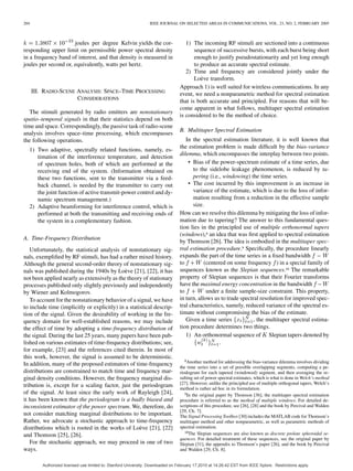 204 IEEE JOURNAL ON SELECTED AREAS IN COMMUNICATIONS, VOL. 23, NO. 2, FEBRUARY 2005
10 joules per degree Kelvin yields the cor-
responding upper limit on permissible power spectral density
in a frequency band of interest, and that density is measured in
joules per second or, equivalently, watts per hertz.
III. RADIO-SCENE ANALYSIS: SPACE–TIME PROCESSING
CONSIDERATIONS
The stimuli generated by radio emitters are nonstationary
spatio–temporal signals in that their statistics depend on both
time and space. Correspondingly, the passive task of radio-scene
analysis involves space–time processing, which encompasses
the following operations.
1) Two adaptive, spectrally related functions, namely, es-
timation of the interference temperature, and detection
of spectrum holes, both of which are performed at the
receiving end of the system. (Information obtained on
these two functions, sent to the transmitter via a feed-
back channel, is needed by the transmitter to carry out
the joint function of active transmit-power control and dy-
namic spectrum management.)
2) Adaptive beamforming for interference control, which is
performed at both the transmitting and receiving ends of
the system in a complementary fashion.
A. Time-Frequency Distribution
Unfortunately, the statistical analysis of nonstationary sig-
nals, exempliﬁed by RF stimuli, has had a rather mixed history.
Although the general second-order theory of nonstationary sig-
nals was published during the 1940s by Loève [21], [22], it has
not been applied nearly as extensively as the theory of stationary
processes published only slightly previously and independently
by Wiener and Kolmogorov.
To account for the nonstationary behavior of a signal, we have
to include time (implicitly or explicitly) in a statistical descrip-
tion of the signal. Given the desirability of working in the fre-
quency domain for well-established reasons, we may include
the effect of time by adopting a time-frequency distribution of
the signal. During the last 25 years, many papers have been pub-
lished on various estimates of time-frequency distributions; see,
for example, [23] and the references cited therein. In most of
this work, however, the signal is assumed to be deterministic.
In addition, many of the proposed estimators of time-frequency
distributions are constrained to match time and frequency mar-
ginal density conditions. However, the frequency marginal dis-
tribution is, except for a scaling factor, just the periodogram
of the signal. At least since the early work of Rayleigh [24],
it has been known that the periodogram is a badly biased and
inconsistent estimator of the power spectrum. We, therefore, do
not consider matching marginal distributions to be important.
Rather, we advocate a stochastic approach to time-frequency
distributions which is rooted in the works of Loève [21], [22]
and Thomson [25], [26].
For the stochastic approach, we may proceed in one of two
ways.
1) The incoming RF stimuli are sectioned into a continuous
sequence of successive bursts, with each burst being short
enough to justify pseudostationarity and yet long enough
to produce an accurate spectral estimate.
2) Time and frequency are considered jointly under the
Loève transform.
Approach 1) is well suited for wireless communications. In any
event, we need a nonparametric method for spectral estimation
that is both accurate and principled. For reasons that will be-
come apparent in what follows, multitaper spectral estimation
is considered to be the method of choice.
B. Multitaper Spectral Estimation
In the spectral estimation literature, it is well known that
the estimation problem is made difﬁcult by the bias-variance
dilemma, which encompasses the interplay between two points.
• Bias of the power-spectrum estimate of a time series, due
to the sidelobe leakage phenomenon, is reduced by ta-
pering (i.e., windowing) the time series.
• The cost incurred by this improvement is an increase in
variance of the estimate, which is due to the loss of infor-
mation resulting from a reduction in the effective sample
size.
How can we resolve this dilemma by mitigating the loss of infor-
mation due to tapering? The answer to this fundamental ques-
tion lies in the principled use of multiple orthonormal tapers
(windows),8 an idea that was ﬁrst applied to spectral estimation
by Thomson [26]. The idea is embodied in the multitaper spec-
tral estimation procedure.9 Speciﬁcally, the procedure linearly
expands the part of the time series in a ﬁxed bandwidth
to (centered on some frequency ) in a special family of
sequences known as the Slepian sequences.10 The remarkable
property of Slepian sequences is that their Fourier transforms
have the maximal energy concentration in the bandwidth
to under a ﬁnite sample-size constraint. This property,
in turn, allows us to trade spectral resolution for improved spec-
tral characteristics, namely, reduced variance of the spectral es-
timate without compromising the bias of the estimate.
Given a time series , the multitaper spectral estima-
tion procedure determines two things.
1) An orthonormal sequence of Slepian tapers denoted by
.
8Another method for addressing the bias-variance dilemma involves dividing
the time series into a set of possible overlapping segments, computing a pe-
riodogram for each tapered (windowed) segment, and then averaging the re-
sulting set of power spectral estimates, which is what is done in Welch’s method
[27]. However, unlike the principled use of multiple orthogonal tapers, Welch’s
method is rather ad hoc in its formulation.
9In the original paper by Thomson [36], the multitaper spectral estimation
procedure is referred to as the method of multiple windows. For detailed de-
scriptions of this procedure, see [26], [28] and the book by Percival and Walden
[29, Ch. 7].
The Signal Processing Toolbox [30] includes the MATLAB code for Thomson’s
multitaper method and other nonparametric, as well as parametric methods of
spectral estimation.
10The Slepian sequences are also known as discrete prolate spheroidal se-
quences. For detailed treatment of these sequences, see the original paper by
Slepian [31], the appendix to Thomson’s paper [26], and the book by Percival
and Walden [29, Ch. 8].
Authorized licensed use limited to: Stanford University. Downloaded on February 17,2010 at 14:26:42 EST from IEEE Xplore. Restrictions apply.
 