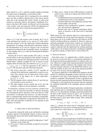 206 IEEE JOURNAL ON SELECTED AREAS IN COMMUNICATIONS, VOL. 23, NO. 2, FEBRUARY 2005
taper, and the represent variable weights accounting
for relative areas of gridpoints, as described in [40].
Each entry in the matrix is produced by two contribu-
tions, one due to additive internal noise in the sensor and the
other due to the incoming RF stimuli. Insofar as radio-scene
analysis is concerned, however, the primary contribution of in-
terest is that due to RF stimuli. An effective tool for denoising
is the singular value decomposition (SVD), the application of
which to the matrix yields the decomposition [41]
(5)
where is the th singular value of matrix ,
is the associated left singular vector, and is the associ-
ated right singular vector; the superscript denotes Hermitian
transposition. In analogy with principal components analysis,
the decomposition of (5) may be viewed as one of principal
modulations produced by the external RF stimuli. According to
(5), the singular value scales the th principal modulation
of matrix .
Forming the -by- matrix product , we ﬁnd
that the entries on the main diagonal of this product, except for
a scaling factor, represent the eigenspectrum due to each of the
Slepian tapers, spatially averaged over the sensors. Let the
singular values of matrix be ordered
. The th eigenvalue of is
. We may then make the following statements.
1) The largest eigenvalue, namely, , provides an
estimate of the interference temperature, except for a con-
stant. This estimate may be improved by using a linear
combination of the largest two or three eigenvalues:
, ,1,2.
2) The left singular vectors, namely, the , give the spa-
tial distribution of the interferers.
3) The right singular vectors, namely, the , give the
multitaper coefﬁcients for the interferers’ waveform.
To summarize, multitaper spectral estimation combined with
singular value decomposition provides an effective procedure
for estimating the power spectrum of the noise ﬂoor in an RF
environment. A cautionary note, however, is in order: the proce-
dure is computationally intensive but nevertheless manageable.
In particular, the computation of eigenspectra followed by sin-
gular value decomposition would have to be repeated at each
frequency of interest.
V. DETECTION OF SPECTRUM HOLES
In passively sensing the radio scene and thereby estimating
the power spectra of incoming RF stimuli, we have a basis for
classifying the spectra into three broadly deﬁned types, as sum-
marized here.
1) Black spaces, which are occupied by high-power “local”
interferers some of the time.
2) Grey spaces, which are partially occupied by low-power
interferers.
3) White spaces, which are free of RF interferers except for
ambient noise, made up of natural and artiﬁcial forms of
noise, namely:
• broadband thermal noise produced by external phys-
ical phenomena such as solar radiation;
• transient reﬂections from lightening, plasma (ﬂuo-
rescent) lights, and aircraft;
• impulsive noise produced by ignitions, commuta-
tors, and microwave appliances;
• thermal noise due to internal spontaneous ﬂuctu-
ations of electrons at the front end of individual
receivers.
White spaces (for sure) and grey spaces (to a lesser extent) are
obvious candidates for use by unserviced operators. Of course,
black spaces are to be avoided whenever and wherever the RF
emitters residing in them are switched ON. However, when at a
particular geographic location those emitters are switched OFF
and the black spaces assume the new role of “spectrum holes,”
cognitive radio provides the opportunity for creating signiﬁcant
“white spaces” by invoking its dynamic-coordination capability
for spectrum sharing, on which more is said in Section X.
A. Detection Statistics
From these notes, it is apparent that a reliable strategy for
the detection of spectrum holes is of paramount importance to
the design and practical implementation of cognitive radio sys-
tems. Moreover, in light of the material presented in Section IV,
the multitaper method combined with singular-value decom-
position, hereafter referred to as the MTM-SVD method,13 pro-
vides the method of choice for solving this detection problem
by virtue of its accuracy and near-optimality.
By repeated application of the MTM-SVD method to the RF
stimuli at a particular geographic location and from one burst
of operation to the next, a time-frequency distribution of that
location is computed. The dimension of time is quantized into
discrete intervals separated by the burst duration. The dimension
of frequency is also quantized into discrete intervals separated
by resolution bandwidth of the multitaper spectral estimation
procedure.
Let denote the number of largest eigenvalues considered to
play important roles in estimating the interference temperature,
with denoting the th largest eigenvalue produced by
the burst of RF stimuli received at time . Let denote the
number of frequency resolutions of width , which occupy
the black space or gray space under scrutiny. Then, setting the
discrete frequency
where denotes the lowest end of a black/grey space, we
may deﬁne the decision statistic for detecting the transition from
such a space into a white space (i.e., spectrum hole) as
(6)
13Mann and Park [40] discuss the application of the MTM-SVD method to the
detection of oscillatory spatial-temporal signals in climate studies. They show
that this new methodology avoids the weaknesses of traditional signal-detection
techniques. In particular, the methodology permits a faithful reconstruction of
spatio–temporal patterns of narrowband signals in the presence of additive spa-
tially correlated noise.
Authorized licensed use limited to: Stanford University. Downloaded on February 17,2010 at 14:26:42 EST from IEEE Xplore. Restrictions apply.
 