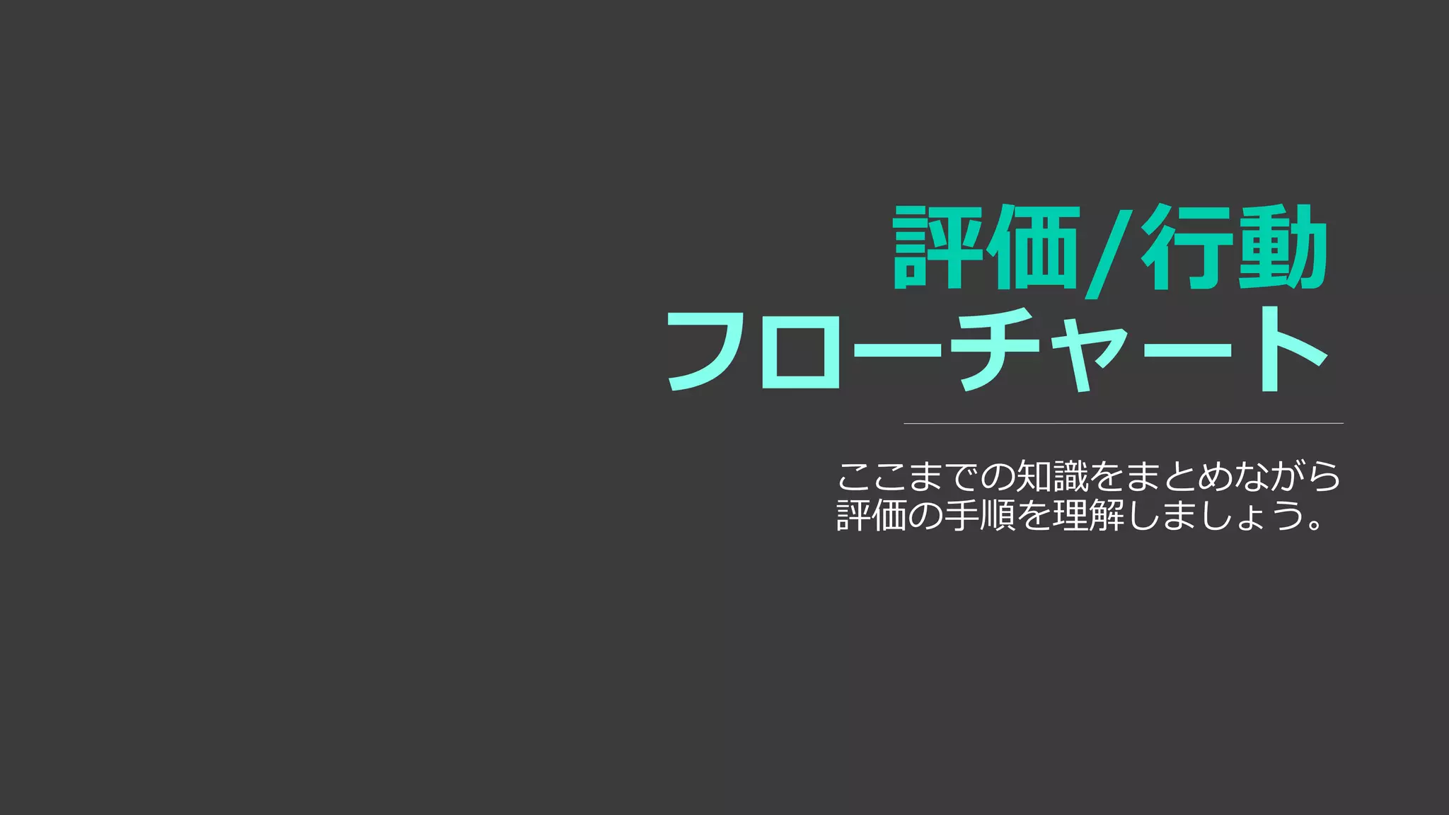 評価/行動
フローチャート
ここまでの知識をまとめながら
評価の手順を理解しましょう。
 
