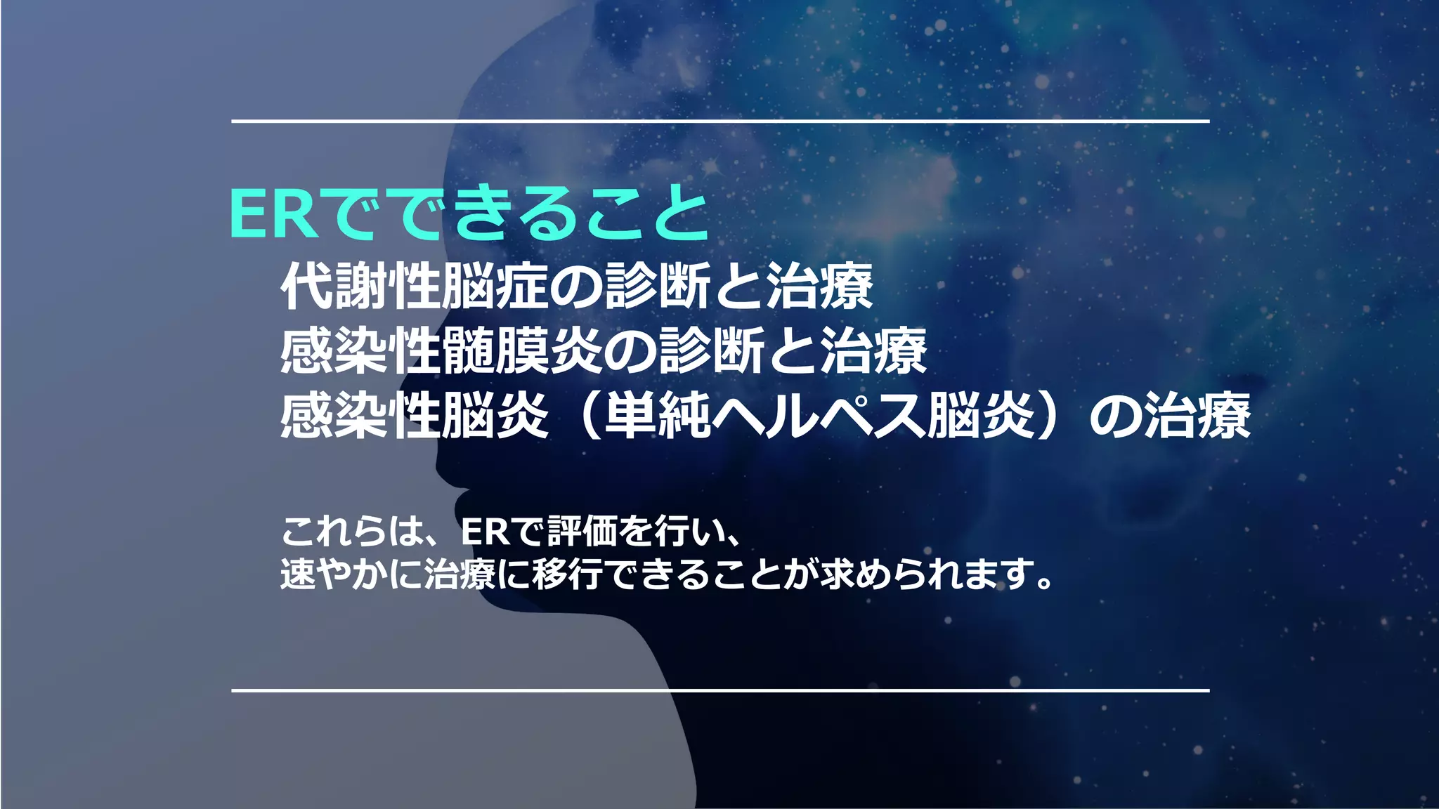 ERでできること
代謝性脳症の診断と治療
感染性髄膜炎の診断と治療
感染性脳炎（単純ヘルペス脳炎）の治療
これらは、ERで評価を行い、
速やかに治療に移行できることが求められます。
 