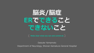 Daisuke Yamamoto
Department of Neurology, Shonan Kamakura General Hospital
Make clear what you can and cannot do
脳炎/脳症
ERでできること
できないこと
 