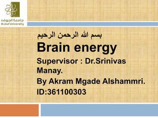 ‫الرحي‬ ‫الرحمن‬ ‫هللا‬ ‫بسم‬‫م‬
Brain energy
Supervisor : Dr.Srinivas
Manay.
By Akram Mgade Alshammri.
ID:361100303
 