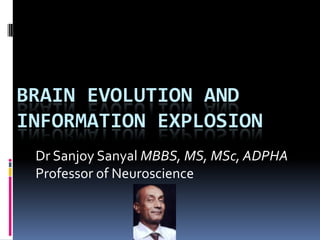 BRAIN EVOLUTION AND
INFORMATION EXPLOSION
 Dr Sanjoy Sanyal MBBS, MS, MSc, ADPHA
 Professor of Neuroscience
 
