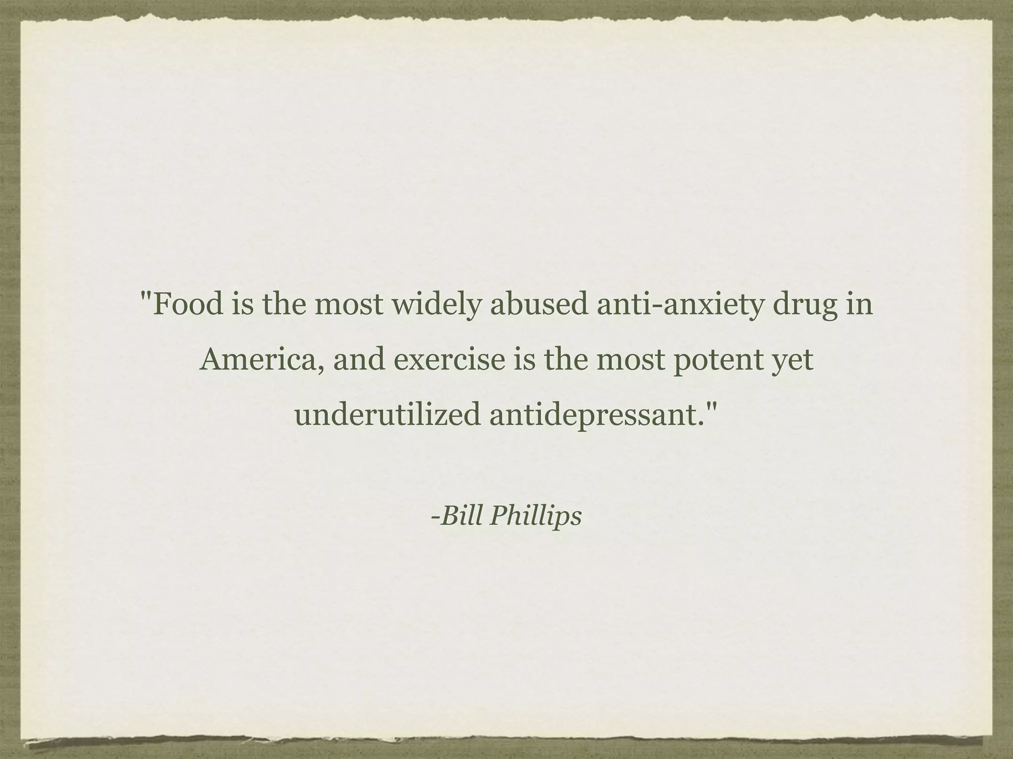 -Bill Phillips
"Food is the most widely abused anti-anxiety drug in
America, and exercise is the most potent yet
underutilized antidepressant."
 