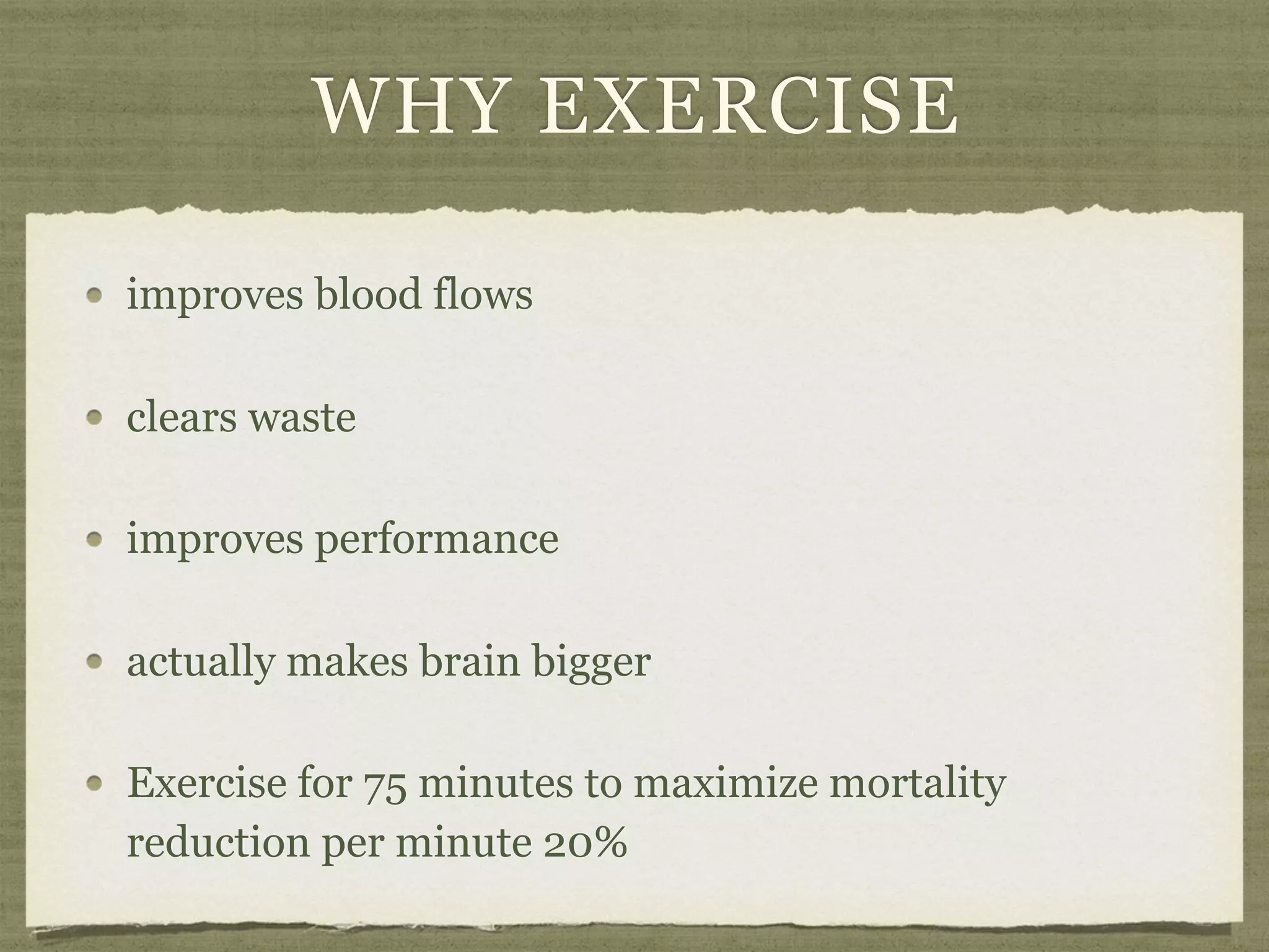 WHY EXERCISE
improves blood flows
clears waste
improves performance
actually makes brain bigger
Exercise for 75 minutes to maximize mortality
reduction per minute 20%
 
