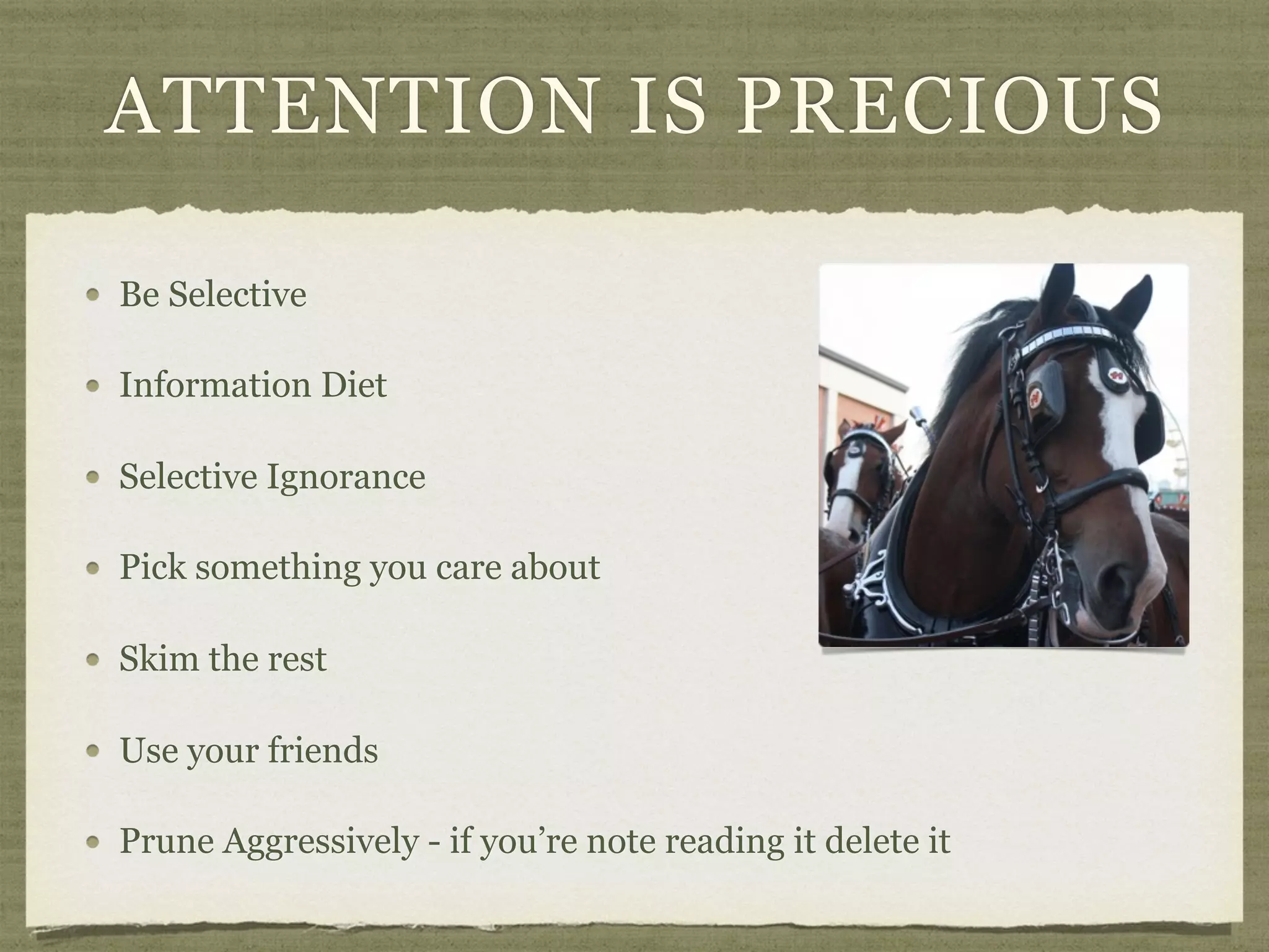 ATTENTION IS PRECIOUS
Be Selective
Information Diet
Selective Ignorance
Pick something you care about
Skim the rest
Use your friends
Prune Aggressively - if you’re note reading it delete it
 