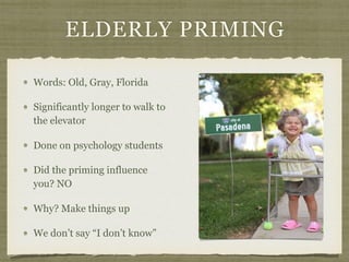 ELDERLY PRIMING
Words: Old, Gray, Florida
Significantly longer to walk to
the elevator
Done on psychology students
Did the priming influence
you? NO
Why? Make things up
We don’t say “I don’t know”
 