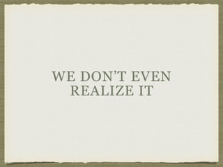 WE DON’T EVEN
REALIZE IT
 