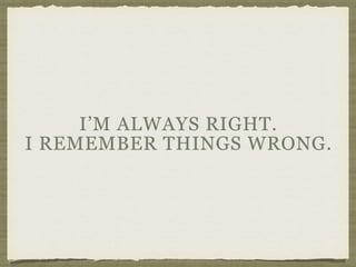 I’M ALWAYS RIGHT.  
I REMEMBER THINGS WRONG.
 