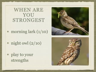 morning lark (1/10)
night owl (2/10)
play to your
strengths
WHEN ARE
YOU
STRONGEST
 