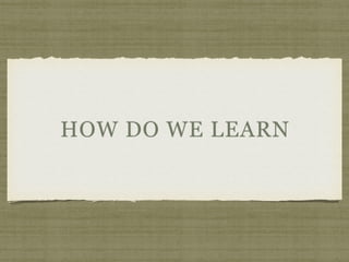 HOW DO WE LEARN
 