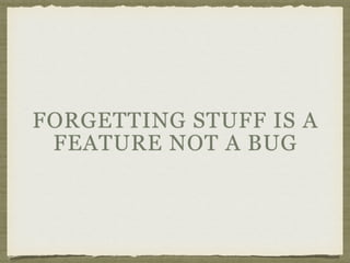 FORGETTING STUFF IS A
FEATURE NOT A BUG
 