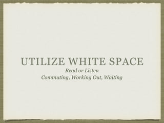 UTILIZE WHITE SPACE
Read or Listen
Commuting, Working Out, Waiting
 