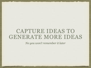 CAPTURE IDEAS TO
GENERATE MORE IDEAS
No you won’t remember it later
 