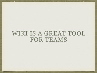 WIKI IS A GREAT TOOL
FOR TEAMS
 