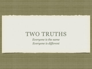 TWO TRUTHS
Everyone is the same
Everyone is different
 