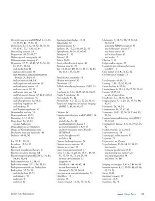 89Society for NeuroScieNce index | BraiN factS
Deoxyribonucleic acid (DNA) 4, 11, 13,
41, 46-48, 47, 59, 81, 83
Depression 5, 10, 32, 44, 50, 54, 56, 58-
59, 62-67, 70, 73, 80, 82, 84
Descending systems 24
Diagnostics 49, 50, 69, 77
Diffuse optical tomography 46
Diffusion tensor imaging 45
Dopamine 10, 31, 42-43, 50, 53-56, 60-
61, 63-65, 81, 84
and alcoholism 54
and antidepressants 64
and Attention deficit hyperactivity
disorder (ADHD) 50
and cocaine use 54, 55
and cognition and emotion 10
and endocrine system 10
and movement 10, 31
and opiate drug use 54
and Parkinson’s disease 10, 42-43, 60-61
and psychostimulants 56
and schizophrenia 10, 65, 81
and sleep regulation 34
and smoking 53
and Tourette syndrome 63
Dorsomedial nucleus 35
Down syndrome 49-51
Dreaming 6, 32-33, 84
Drug abuse 52, 56, 64
see also Addiction
Drug addiction, see Addiction
Drugs, see Neuropharmacology
Duchenne muscular dystrophy 46
Dyslexia 49-51, 50
Ear 20, 21, 80, 81
Ectoderm 13, 14, 83
Edema 69
Electrical stimulation therapy 71
Electroconvulsive therapy 64
Electroencephalogram (EEG) 32-34, 33,
34, 44, 81, 84
Endocannabinoids 12, 54, 81
Endocrine system 10-11, 36, 38, 81
Endogenous opioids, see Endorphins
Endorphins 52, 54, 70
and alcoholism 47, 53
and mimicry 53
and pain 24
and sleep 10
Engineered antibodies 73-74
Enkephalin 10
Epidemiologists 67
Epilepsy 14, 17, 25, 66, 69, 71, 82
Epinephrine 36-38, 53, 80-82
Estrogens 11, 82
Ethanol 53
Ethics 76-78
Event-related optical signal 46
Extensor muscles 29
Eye 14, 16-20, 19, 29, 32, 34-35, 42-43,
46, 50, 63, 65, 82, 84
Fetal alcohol syndrome 53
Flexion withdrawal 30
Fluoxetine 10
Follicle-stimulating hormone (FSH) 11,
82
Forebrain 6, 7, 14, 34-35, 80-82, 84-85
Fragile X syndrome 46
Free radicals 41, 72
Frontal lobe 6, 7, 17, 22, 27-28, 81, 82
Functional magnetic resonance imaging
(fMRI) 5, 45, 46, 65, 82
Galanin 34
Gamma-aminobutyric acid (GABA) 34,
80, 82
and alcohol 54, 54
and Huntington’s disease 9
as neurotransmitter 3, 4, 9, 63
and post-traumatic stress disorder
(PTSD) 63
and schizophrenia 65
and sleep 34
Gamma hydroxy-butyrate 56
Gamma motor neurons 30
Gamma secretases 58
Gases (neurotransmitters) 12
Gene 11, 12, 16, 20, 28, 35, 41, 48, 49,
51, 57, 59, 66, 71, 74, 75, 83
in brain development 13
diagnosis 46
disorders 41–44, 46–47, 54
recent discoveries 4
therapies 5, 20, 58, 60, 61
Genome-wide association studies 51
Glial fibers 15
Gliomas 66
Glucocorticoids 11, 36, 37, 38, 82
Glutamate 9, 34, 53, 54, 58-59, 64,
80, 82-83
activating NMDA receptors 83
and Alzheimer’s disease 57
and brain tumors 66
and schizophrenia 65
and stroke 12
Glycine 9, 80
Golgi tendon organs 30
Gonadotropin-releasing hormone
(GnRH) 11
Gray matter 6-8, 8, 24, 67, 82
Growth factor therapy 73
Head injuries 68-69, 71
Hearing 7, 14, 17, 20, 33, 44
Heart rhythm 6, 81, 84
Hemispheres 6, 12, 14, 16, 27, 50, 51, 81
Heroin 53-55, 61
see also Opiate drugs
Hindbrain 6, 7, 14, 81, 82, 84
Hippocampus 5, 11, 25, 26, 37, 54, 58,
80, 82
Histamine 24, 34, 35
Homeostasis 36, 37, 82, 85
Hormones 10-11, 32, 36-38, 63-64, 80,
82, 84
Human immunodeficiency virus (HIV)
53, 67-68
Huntington’s disease 4, 9, 46, 59-60, 75,
82
Hydrocortisone, see Cortisol
Hypersensitivity 24
Hypnagogic hallucination 33
Hypnosis 71
Hypocretin, see Orexin
Hypothalamus 33-36, 64, 82, 84-85
functions 6
hormone production 10, 11
and learning and memory 26
and sleep regulation 34
and stress 36, 38
Imaging techniques 5, 41-42, 44-46, 68
Immune system 4, 12, 37-38, 41, 49, 66,
67, 74, 81
Incus 20-21
Informed consent 78
Inner ear 21, 81
Insomnia 32, 34
 
