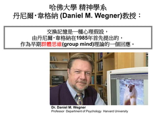 哈佛大學 精神學系
丹尼爾‧韋格納 (Daniel M. Wegner)教授：
Dr. Daniel M. Wegner
Professor Department of Psychology Harvard University
交換記憶是一種...