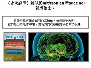 《史密森尼》雜誌(Smithsonian Magazine)
報導指出：
這些回憶可能會感到非常精確，但是研究表明，
它們是出奇地不準確，因為我們的頭腦對我們做了手腳。
 