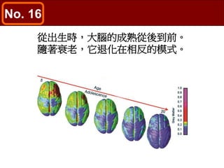 No. 16
從出生時，大腦的成熟從後到前。
隨著衰老，它退化在相反的模式。
 