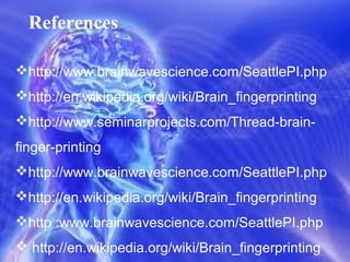 References

http://www.brainwavescience.com/SeattlePI.php
http://en.wikipedia.org/wiki/Brain_fingerprinting
http://www.seminarprojects.com/Thread-brain-
finger-printing
http://www.brainwavescience.com/SeattlePI.php
http://en.wikipedia.org/wiki/Brain_fingerprinting
http :www.brainwavescience.com/SeattlePI.php
 http://en.wikipedia.org/wiki/Brain_fingerprinting
 