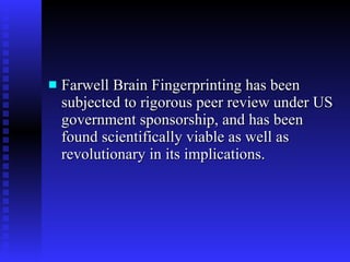 Farwell Brain Fingerprinting has been subjected to rigorous peer review under US government sponsorship, and has been found scientifically viable as well as revolutionary in its implications. 