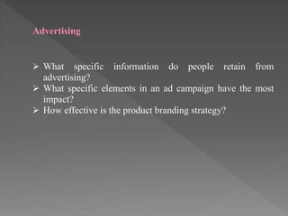 Advertising
 What specific information do people retain from
advertising?
 What specific elements in an ad campaign have the most
impact?
 How effective is the product branding strategy?
 