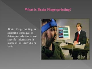 What is Brain Fingerprinting?
Brain Fingerprinting is
scientific technique to
determine whether or not
specific information is
stored in an individual's
brain.
 