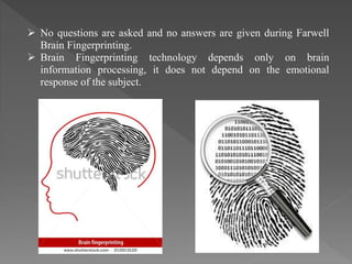  No questions are asked and no answers are given during Farwell
Brain Fingerprinting.
 Brain Fingerprinting technology depends only on brain
information processing, it does not depend on the emotional
response of the subject.
 
