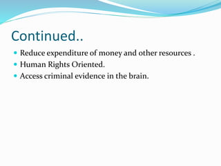 Continued..
 Reduce expenditure of money and other resources .
 Human Rights Oriented.
 Access criminal evidence in the brain.
 