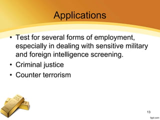Applications
• Test for several forms of employment,
especially in dealing with sensitive military
and foreign intelligence screening.
• Criminal justice
• Counter terrorism
13
 