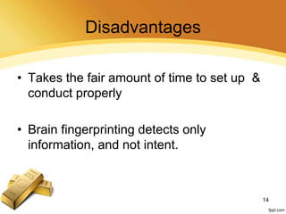 Disadvantages
• Takes the fair amount of time to set up &
conduct properly
• Brain fingerprinting detects only
information, and not intent.
14
 