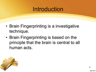 Introduction
• Brain Fingerprinting is a investigative
technique.
• Brain Fingerprinting is based on the
principle that the brain is central to all
human acts.
4
 