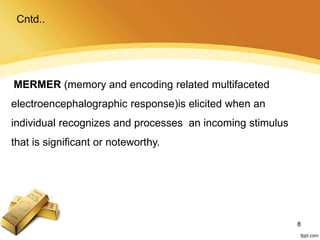 MERMER (memory and encoding related multifaceted
electroencephalographic response)is elicited when an
individual recognizes and processes an incoming stimulus
that is significant or noteworthy.
Cntd..
8
 