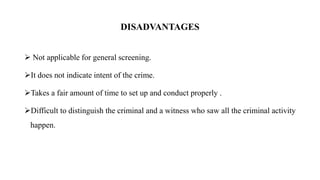 DISADVANTAGES
 Not applicable for general screening.
It does not indicate intent of the crime.
Takes a fair amount of time to set up and conduct properly .
Difficult to distinguish the criminal and a witness who saw all the criminal activity
happen.
 
