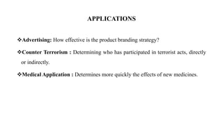 Advertising: How effective is the product branding strategy?
Counter Terrorism : Determining who has participated in terrorist acts, directly
or indirectly.
Medical Application : Determines more quickly the effects of new medicines.
APPLICATIONS
 