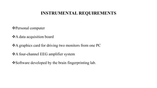 INSTRUMENTAL REQUIREMENTS
Personal computer
A data acquisition board
A graphics card for driving two monitors from one PC
A four-channel EEG amplifier system
Software developed by the brain fingerprinting lab.
 