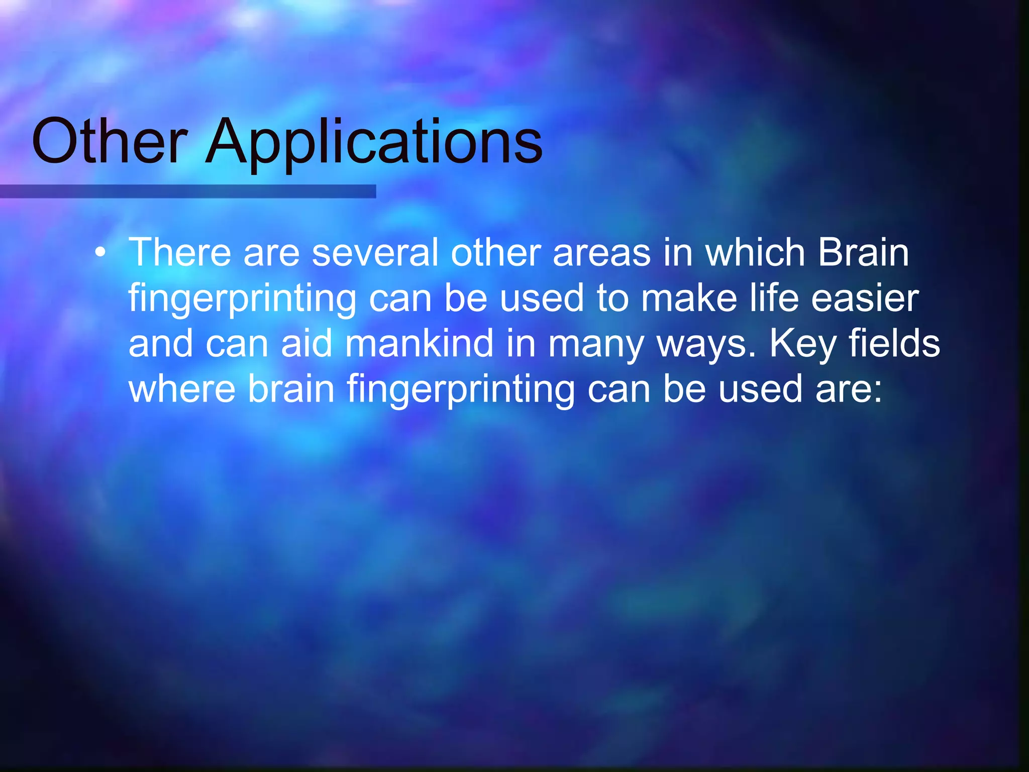 Other Applications
  • There are several other areas in which Brain
    fingerprinting can be used to make life easier
    and can aid mankind in many ways. Key fields
    where brain fingerprinting can be used are:
 