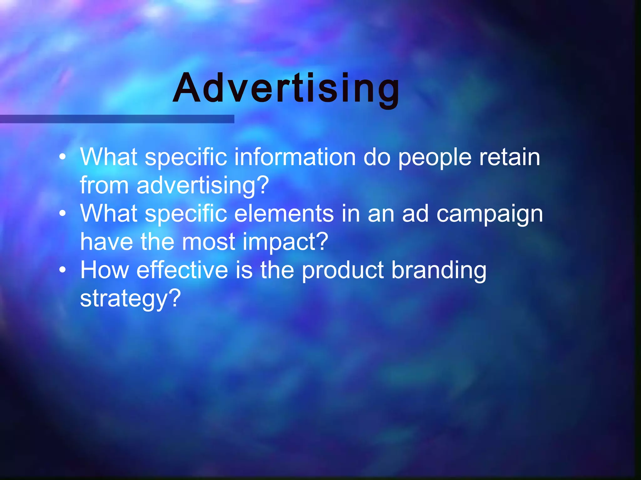 Advertising
• What specific information do people retain
  from advertising?
• What specific elements in an ad campaign
  have the most impact?
• How effective is the product branding
  strategy?
 