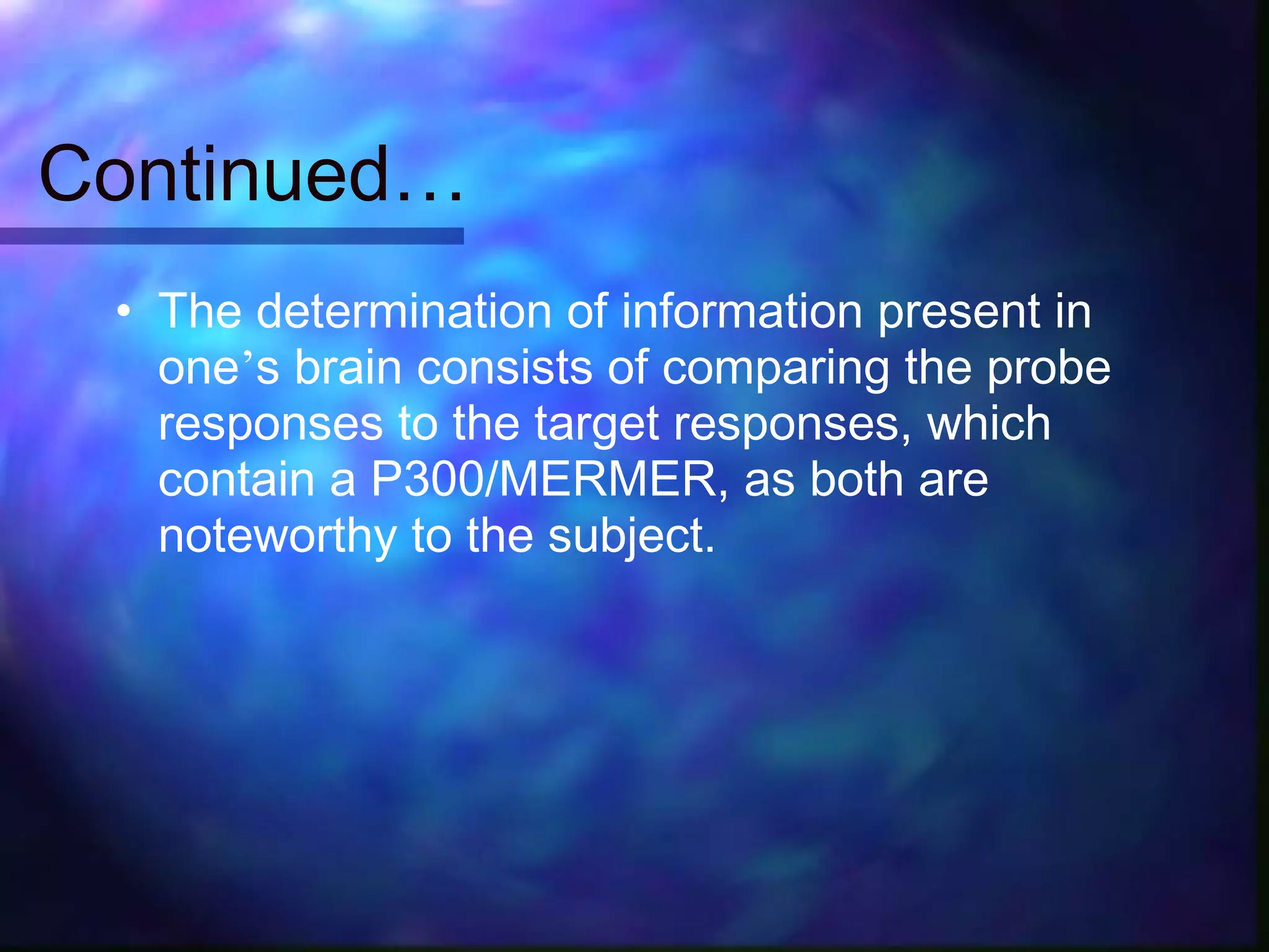 Continued…
 • The determination of information present in
   one’s brain consists of comparing the probe
   responses to the target responses, which
   contain a P300/MERMER, as both are
   noteworthy to the subject.
 