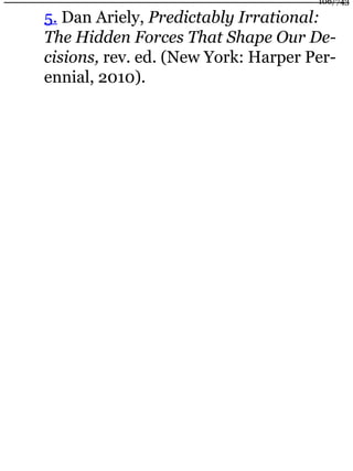 5. Dan Ariely, Predictably Irrational:
The Hidden Forces That Shape Our De-
cisions, rev. ed. (New York: Harper Per-
ennial, 2010).
106/743
 